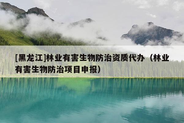 [黑龍江]林業(yè)有害生物防治資質(zhì)代辦（林業(yè)有害生物防治項目申報）