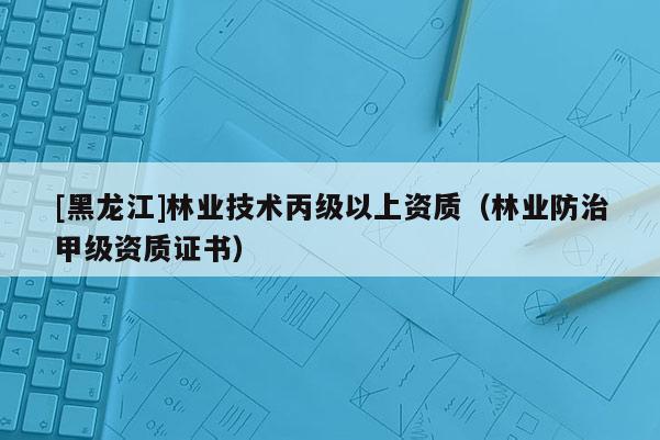 [黑龍江]林業(yè)技術(shù)丙級(jí)以上資質(zhì)（林業(yè)防治甲級(jí)資質(zhì)證書）