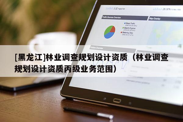 [黑龍江]林業(yè)調(diào)查規(guī)劃設(shè)計(jì)資質(zhì)（林業(yè)調(diào)查規(guī)劃設(shè)計(jì)資質(zhì)丙級(jí)業(yè)務(wù)范圍）