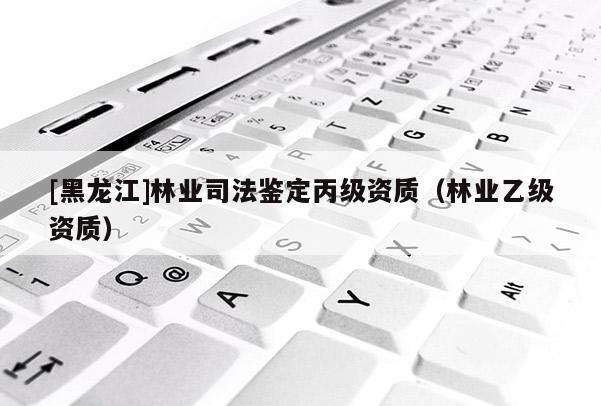 [黑龍江]林業(yè)司法鑒定丙級資質(zhì)（林業(yè)乙級資質(zhì)）