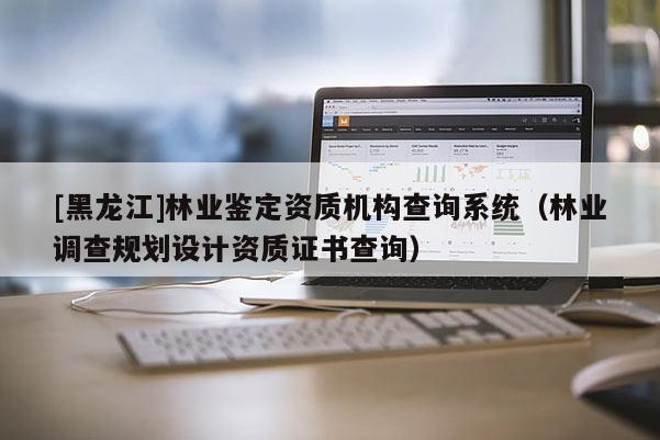 [黑龍江]林業(yè)鑒定資質(zhì)機構(gòu)查詢系統(tǒng)（林業(yè)調(diào)查規(guī)劃設(shè)計資質(zhì)證書查詢）