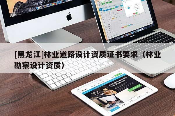 [黑龍江]林業(yè)道路設(shè)計資質(zhì)證書要求（林業(yè)勘察設(shè)計資質(zhì)）