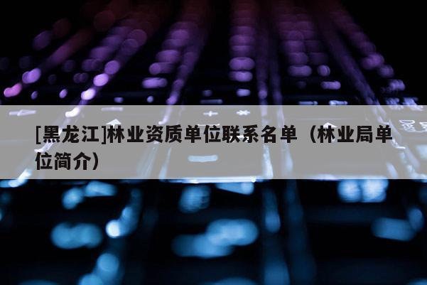 [黑龍江]林業(yè)資質(zhì)單位聯(lián)系名單（林業(yè)局單位簡介）