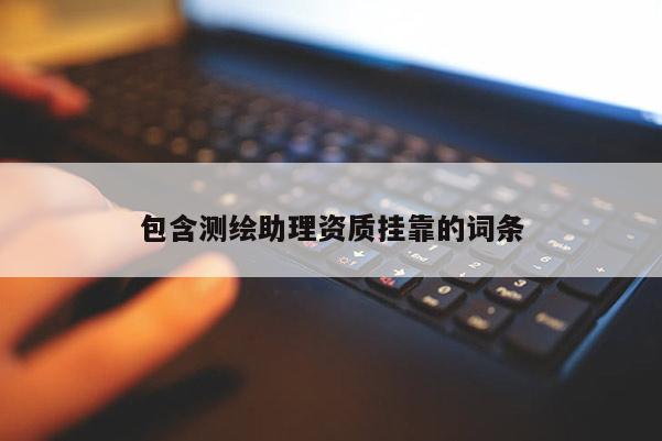 包含測繪助理資質(zhì)掛靠的詞條