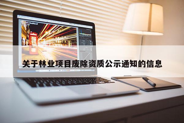 關于林業(yè)項目廢除資質公示通知的信息