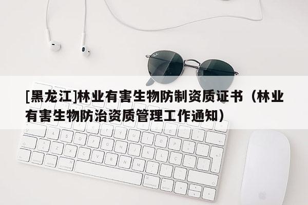 [黑龍江]林業(yè)有害生物防制資質(zhì)證書（林業(yè)有害生物防治資質(zhì)管理工作通知）