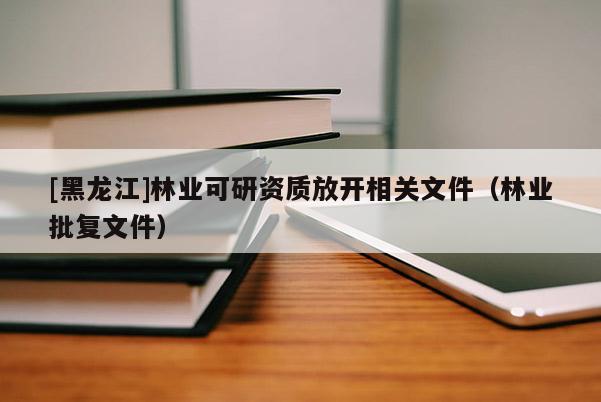 [黑龍江]林業(yè)可研資質(zhì)放開相關(guān)文件（林業(yè)批復(fù)文件）