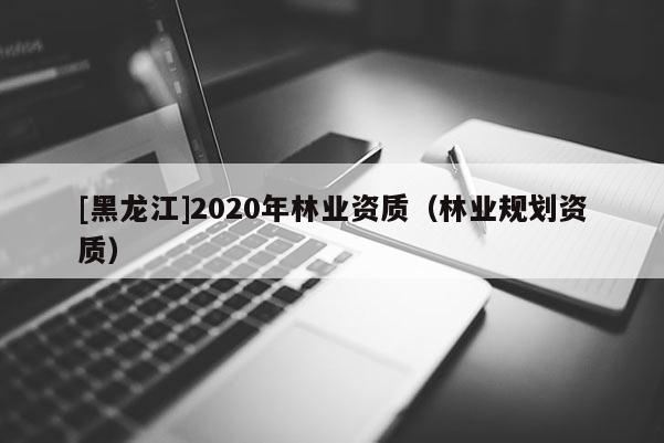 [黑龍江]2020年林業(yè)資質（林業(yè)規(guī)劃資質）