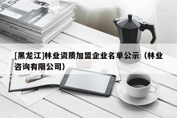 [黑龍江]林業(yè)資質(zhì)加盟企業(yè)名單公示（林業(yè)咨詢有限公司）
