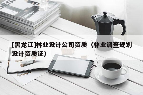 [黑龍江]林業(yè)設(shè)計(jì)公司資質(zhì)（林業(yè)調(diào)查規(guī)劃設(shè)計(jì)資質(zhì)證）