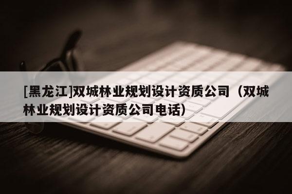 [黑龍江]雙城林業(yè)規(guī)劃設(shè)計資質(zhì)公司（雙城林業(yè)規(guī)劃設(shè)計資質(zhì)公司電話）