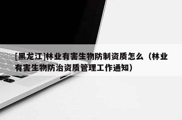 [黑龍江]林業(yè)有害生物防制資質(zhì)怎么（林業(yè)有害生物防治資質(zhì)管理工作通知）