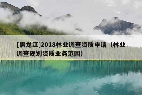 [黑龍江]2018林業(yè)調(diào)查資質(zhì)申請(qǐng)（林業(yè)調(diào)查規(guī)劃資質(zhì)業(yè)務(wù)范圍）