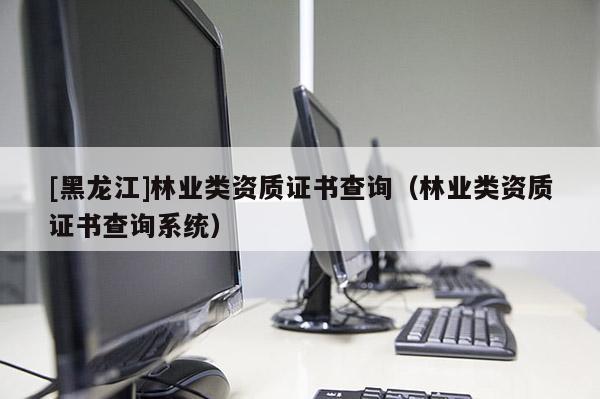 [黑龍江]林業(yè)類資質證書查詢（林業(yè)類資質證書查詢系統(tǒng)）