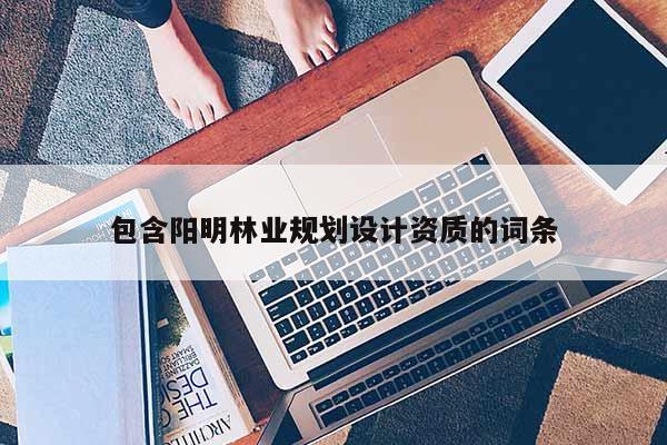 包含陽明林業(yè)規(guī)劃設計資質的詞條
