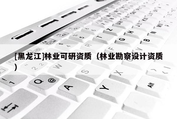 [黑龍江]林業(yè)可研資質(zhì)（林業(yè)勘察設(shè)計資質(zhì)）