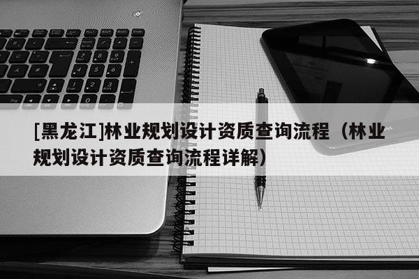 [黑龍江]林業(yè)規(guī)劃設(shè)計(jì)資質(zhì)查詢流程（林業(yè)規(guī)劃設(shè)計(jì)資質(zhì)查詢流程詳解）