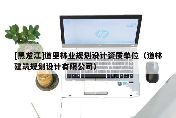 [黑龍江]道里林業(yè)規(guī)劃設(shè)計資質(zhì)單位（道林建筑規(guī)劃設(shè)計有限公司）