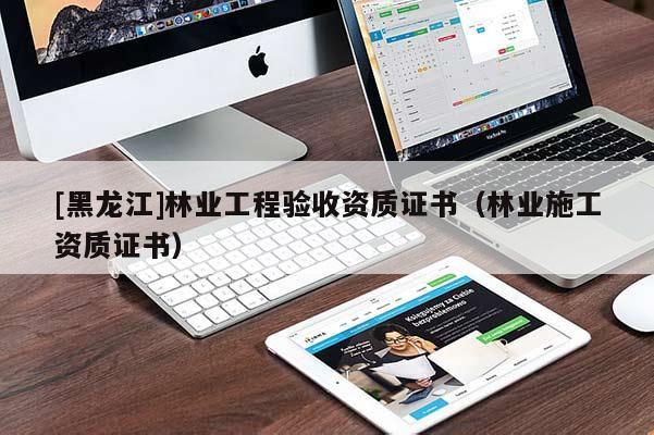 [黑龍江]林業(yè)工程驗(yàn)收資質(zhì)證書（林業(yè)施工資質(zhì)證書）
