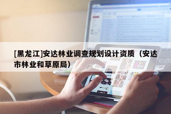 [黑龍江]安達(dá)林業(yè)調(diào)查規(guī)劃設(shè)計(jì)資質(zhì)（安達(dá)市林業(yè)和草原局）