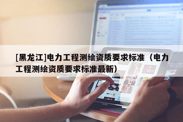 [黑龍江]電力工程測繪資質要求標準（電力工程測繪資質要求標準最新）