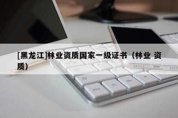 [黑龍江]林業(yè)資質(zhì)國家一級證書（林業(yè) 資質(zhì)）