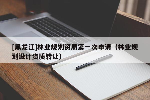 [黑龍江]林業(yè)規(guī)劃資質(zhì)第一次申請(qǐng)（林業(yè)規(guī)劃設(shè)計(jì)資質(zhì)轉(zhuǎn)讓）