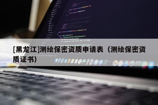 [黑龍江]測(cè)繪保密資質(zhì)申請(qǐng)表（測(cè)繪保密資質(zhì)證書）