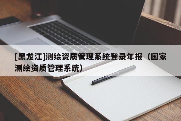 [黑龍江]測(cè)繪資質(zhì)管理系統(tǒng)登錄年報(bào)（國(guó)家測(cè)繪資質(zhì)管理系統(tǒng)）