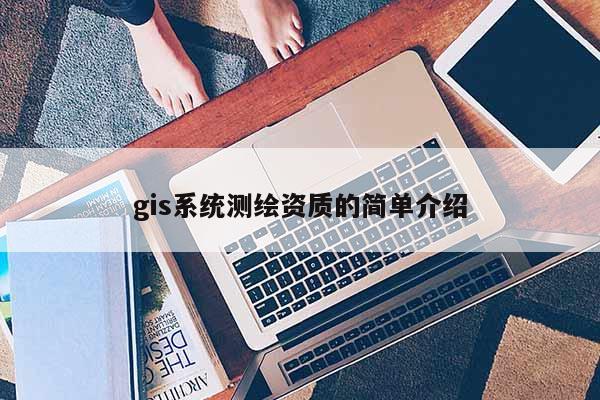 gis系統(tǒng)測繪資質的簡單介紹