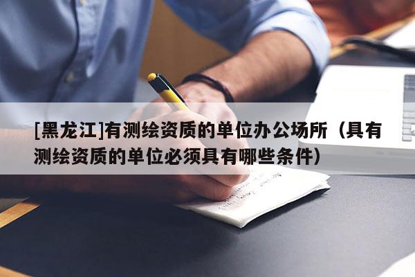 [黑龍江]有測繪資質(zhì)的單位辦公場所（具有測繪資質(zhì)的單位必須具有哪些條件）