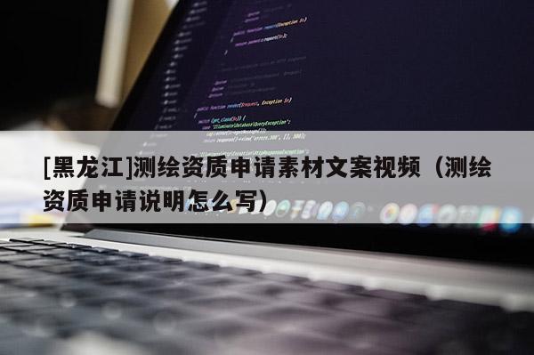 [黑龍江]測(cè)繪資質(zhì)申請(qǐng)素材文案視頻（測(cè)繪資質(zhì)申請(qǐng)說明怎么寫）