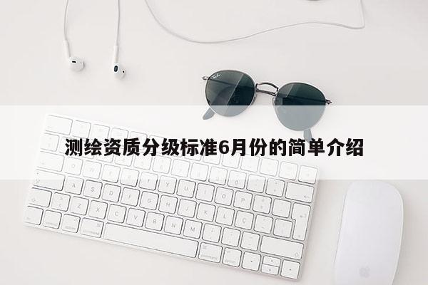 測(cè)繪資質(zhì)分級(jí)標(biāo)準(zhǔn)6月份的簡(jiǎn)單介紹