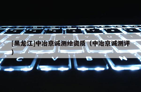 [黑龍江]中冶京誠(chéng)測(cè)繪資質(zhì)（中冶京誠(chéng)測(cè)評(píng)）