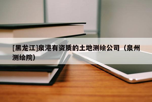 [黑龍江]泉港有資質(zhì)的土地測繪公司（泉州測繪院）