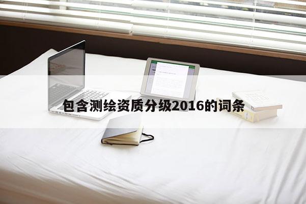 包含測繪資質(zhì)分級(jí)2016的詞條