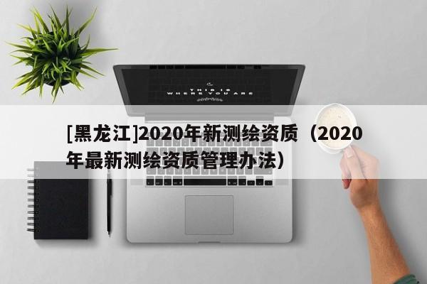 [黑龍江]2020年新測(cè)繪資質(zhì)（2020年最新測(cè)繪資質(zhì)管理辦法）