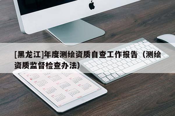 [黑龍江]年度測繪資質(zhì)自查工作報告（測繪資質(zhì)監(jiān)督檢查辦法）