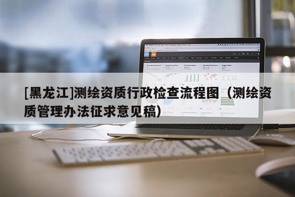 [黑龍江]測(cè)繪資質(zhì)行政檢查流程圖（測(cè)繪資質(zhì)管理辦法征求意見稿）