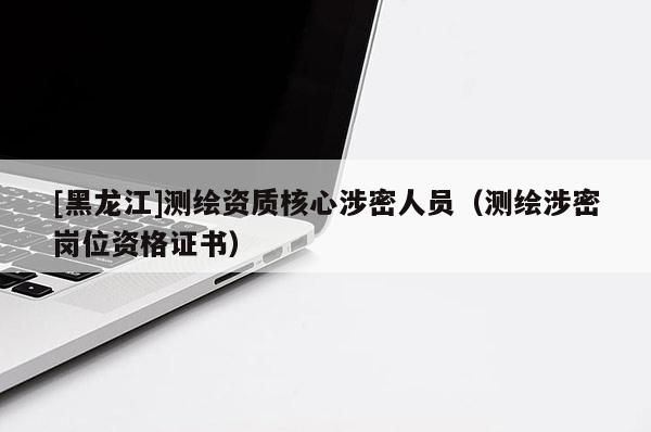[黑龍江]測(cè)繪資質(zhì)核心涉密人員（測(cè)繪涉密崗位資格證書）