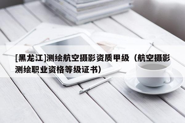 [黑龍江]測繪航空攝影資質(zhì)甲級（航空攝影測繪職業(yè)資格等級證書）