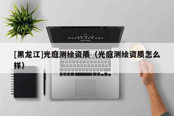[黑龍江]光庭測繪資質(zhì)（光庭測繪資質(zhì)怎么樣）