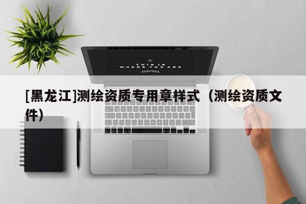 [黑龍江]測繪資質(zhì)專用章樣式（測繪資質(zhì)文件）