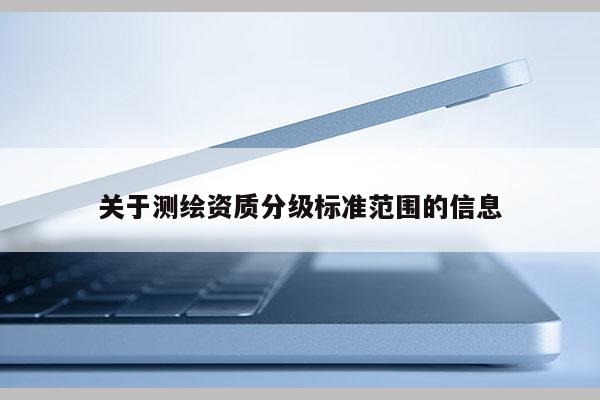 關(guān)于測繪資質(zhì)分級標(biāo)準(zhǔn)范圍的信息