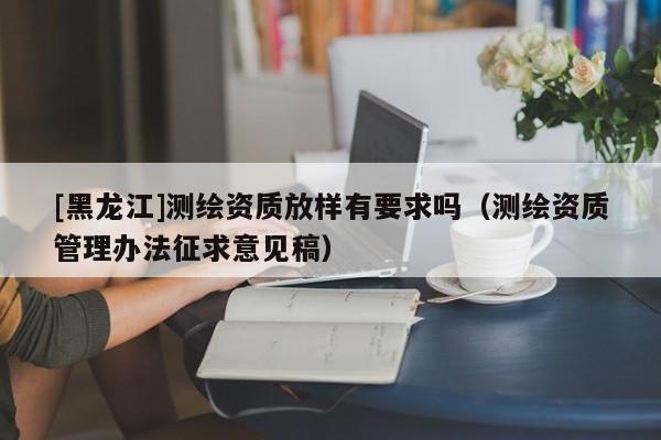 [黑龍江]測繪資質放樣有要求嗎（測繪資質管理辦法征求意見稿）