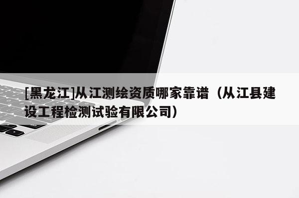 [黑龍江]從江測繪資質哪家靠譜（從江縣建設工程檢測試驗有限公司）