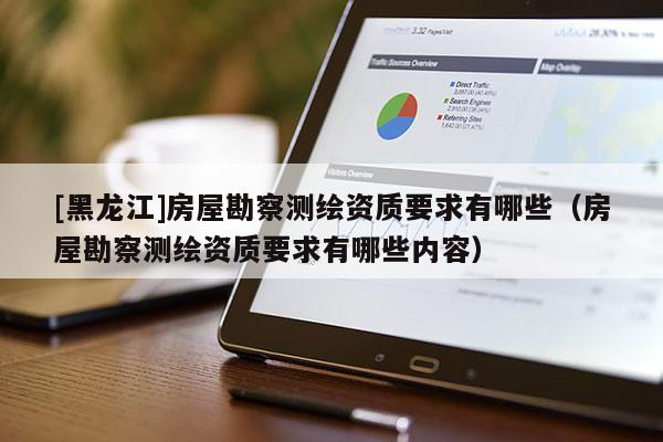 [黑龍江]房屋勘察測(cè)繪資質(zhì)要求有哪些（房屋勘察測(cè)繪資質(zhì)要求有哪些內(nèi)容）