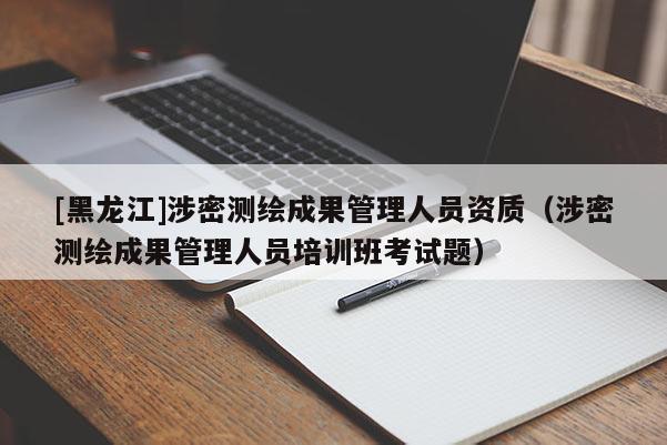 [黑龍江]涉密測(cè)繪成果管理人員資質(zhì)（涉密測(cè)繪成果管理人員培訓(xùn)班考試題）