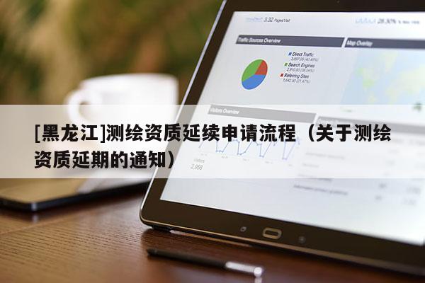 [黑龍江]測繪資質(zhì)延續(xù)申請流程（關(guān)于測繪資質(zhì)延期的通知）