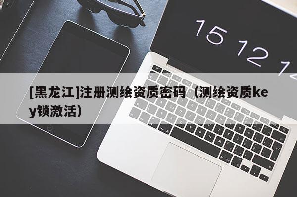 [黑龍江]注冊測繪資質(zhì)密碼（測繪資質(zhì)key鎖激活）